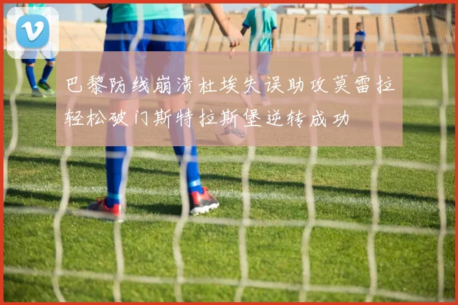 巴黎防线崩溃杜埃失误助攻莫雷拉轻松破门斯特拉斯堡逆转成功