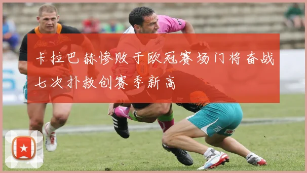 卡拉巴赫惨败于欧冠赛场门将奋战七次扑救创赛季新高