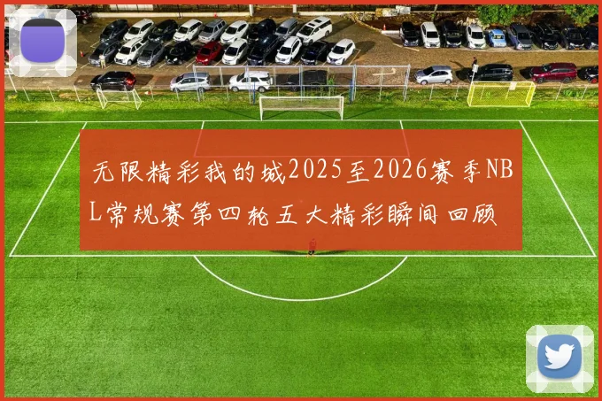 无限精彩我的城2025至2026赛季NBL常规赛第四轮五大精彩瞬间回顾