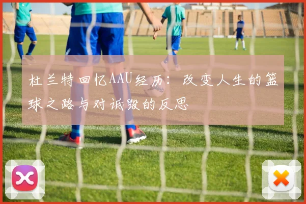 杜兰特回忆AAU经历：改变人生的篮球之路与对诋毁的反思