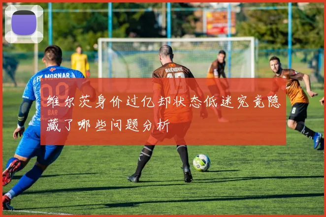 维尔茨身价过亿却状态低迷究竟隐藏了哪些问题分析