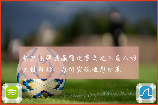 弗里克强调赢得比赛是进入前八的关键目标，期待实现理想结果