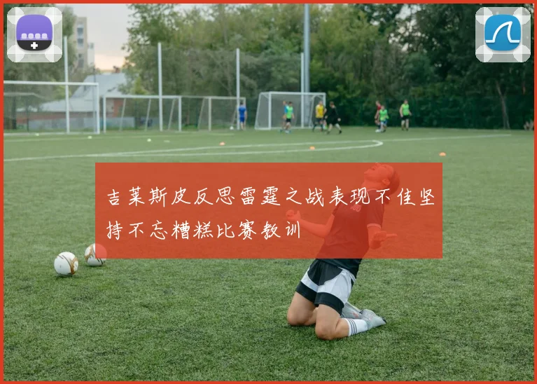 吉莱斯皮反思雷霆之战表现不佳坚持不忘糟糕比赛教训