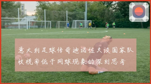 意大利足球传奇迪诺佐夫谈国家队收视率低于网球现象的深刻思考