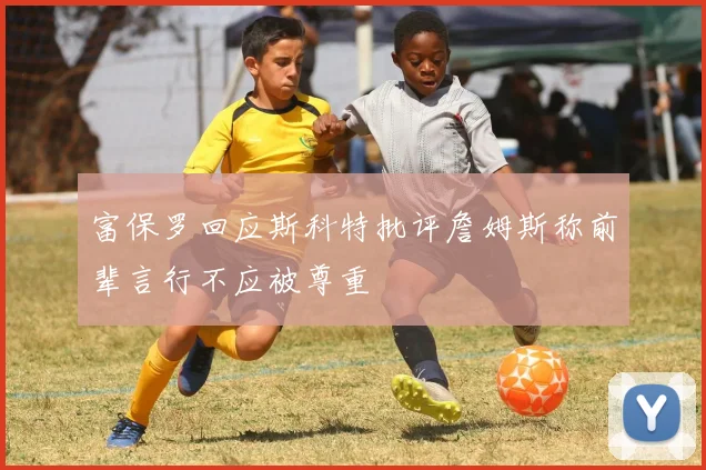 富保罗回应斯科特批评詹姆斯称前辈言行不应被尊重