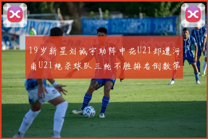 19岁新星刘诚宇助阵申花U21却遭河南U21绝杀球队三轮不胜排名倒数第二