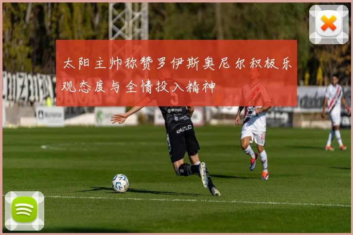 太阳主帅称赞罗伊斯奥尼尔积极乐观态度与全情投入精神