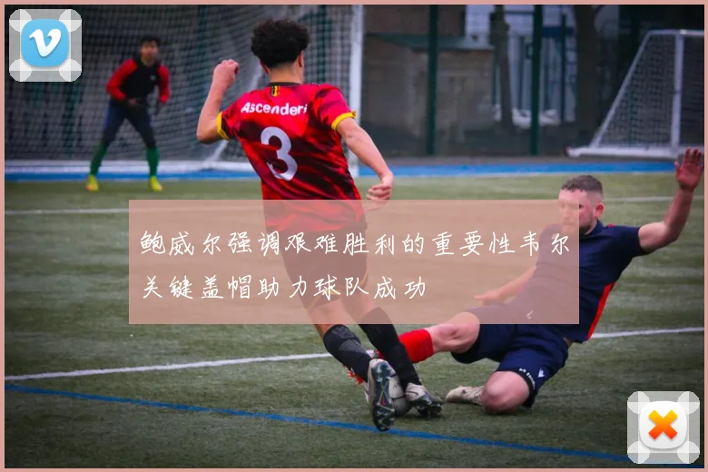 鲍威尔强调艰难胜利的重要性韦尔关键盖帽助力球队成功