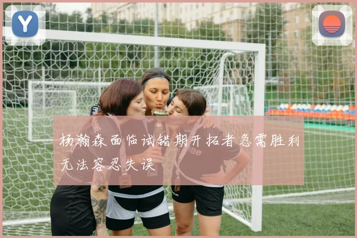 杨瀚森面临试错期开拓者急需胜利无法容忍失误