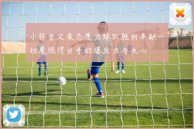 小桥坚定表态愿为球队胜利奉献一切展现得分手的爆发力与决心