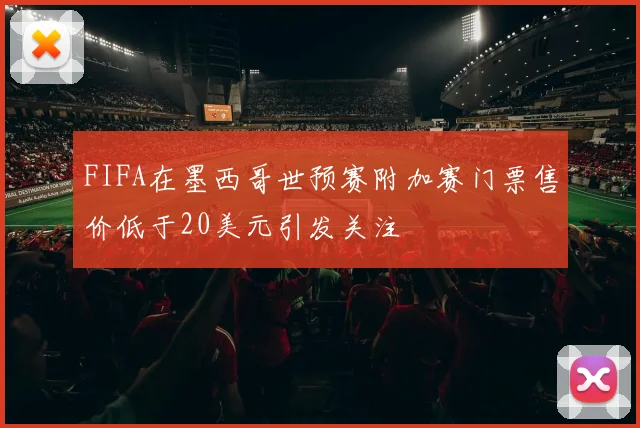 FIFA在墨西哥世预赛附加赛门票售价低于20美元引发关注