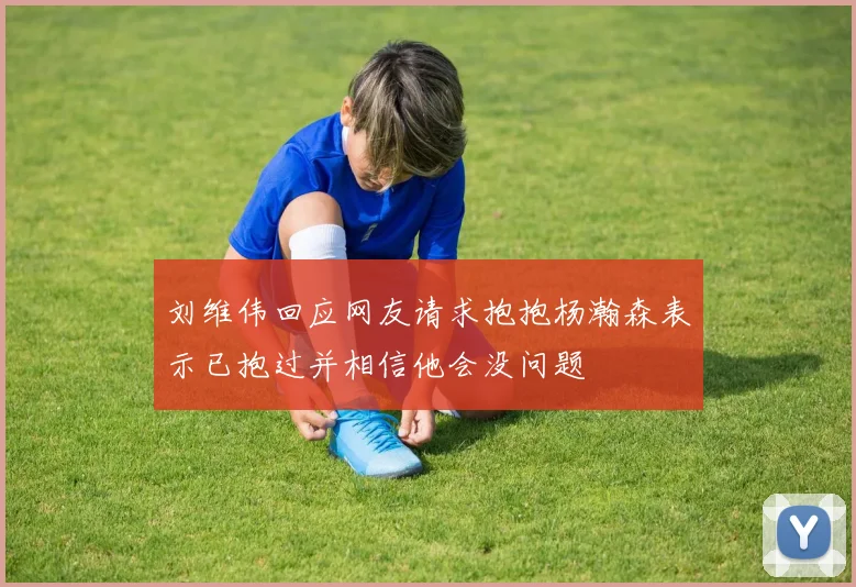刘维伟回应网友请求抱抱杨瀚森表示已抱过并相信他会没问题