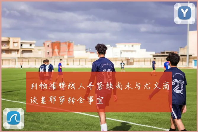 利物浦锋线人手紧缺尚未与尤文商谈基耶萨转会事宜