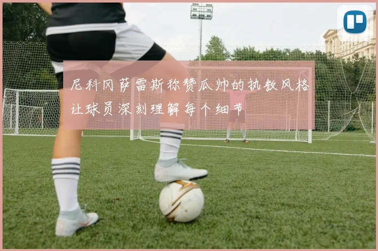尼科冈萨雷斯称赞瓜帅的执教风格让球员深刻理解每个细节