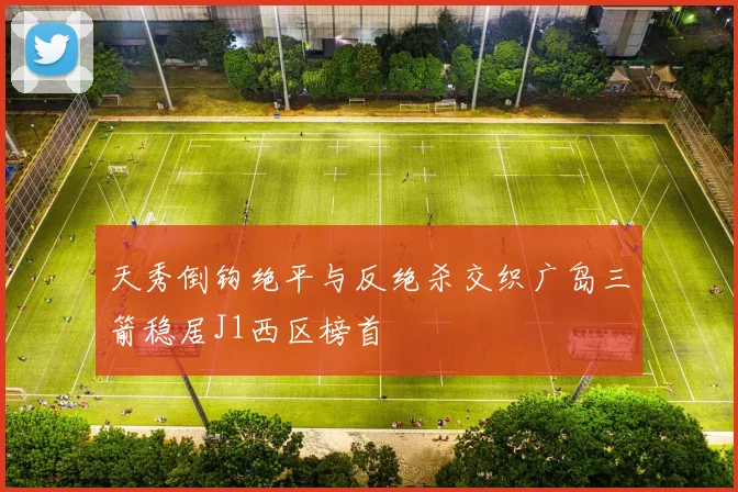 天秀倒钩绝平与反绝杀交织广岛三箭稳居J1西区榜首