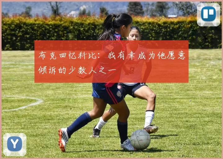 布克回忆科比：我有幸成为他愿意倾诉的少数人之一