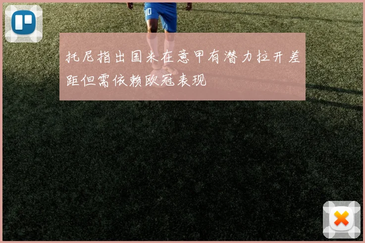 托尼指出国米在意甲有潜力拉开差距但需依赖欧冠表现