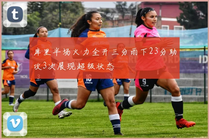 库里半场火力全开三分雨下23分助攻3次展现超级状态