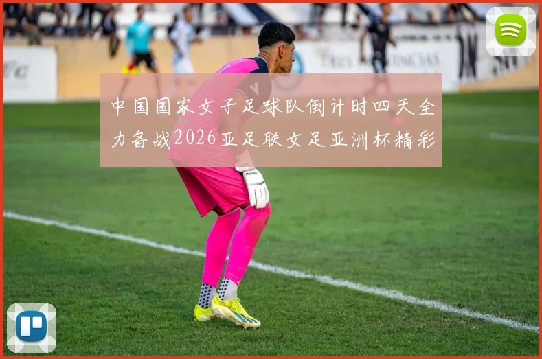 中国国家女子足球队倒计时四天全力备战2026亚足联女足亚洲杯精彩即将开启